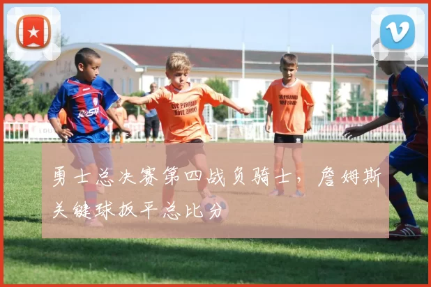 勇士总决赛第四战负骑士，詹姆斯关键球扳平总比分