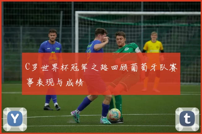 C罗世界杯冠军之路回顾葡萄牙队赛事表现与成绩