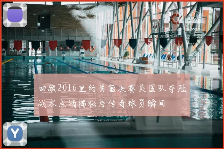 回顾2016里约男篮决赛美国队夺冠战术点滴揭秘与传奇球员瞬间