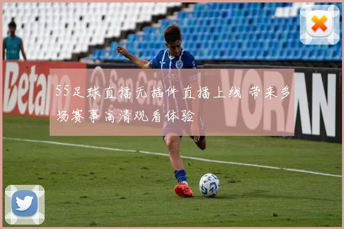 55足球直播无插件直播上线 带来多场赛事高清观看体验