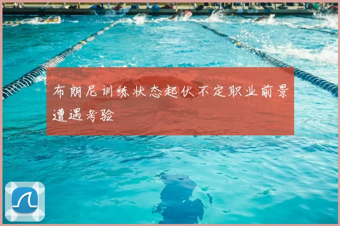 布朗尼训练状态起伏不定职业前景遭遇考验