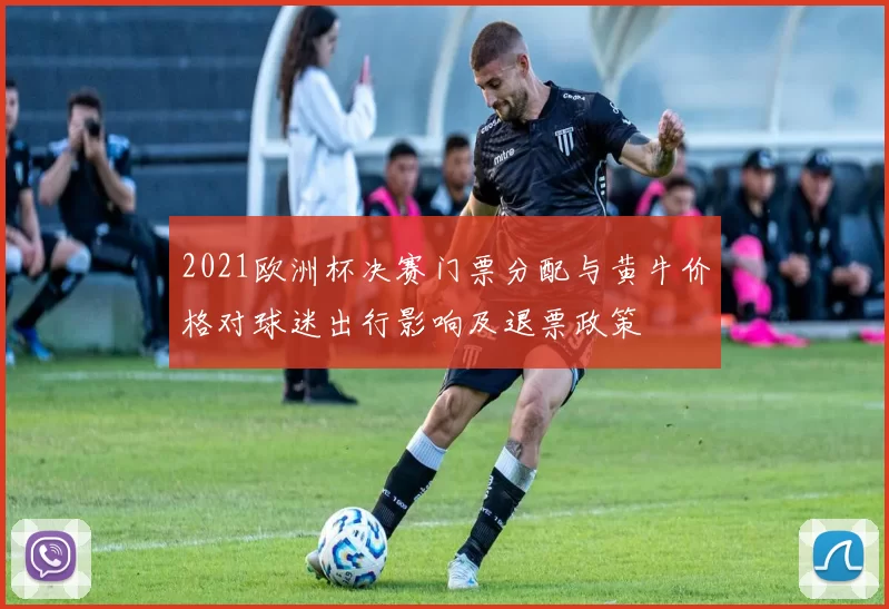 2021欧洲杯决赛门票分配与黄牛价格对球迷出行影响及退票政策