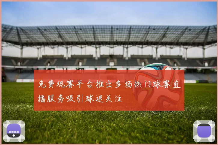 免费观赛平台推出多场热门球赛直播服务吸引球迷关注