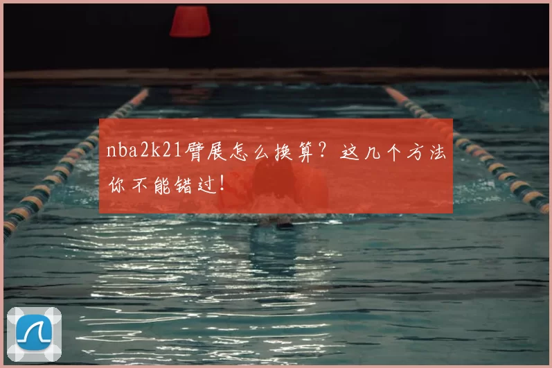 nba2k21臂展怎么换算?这几个方法你不能错过!