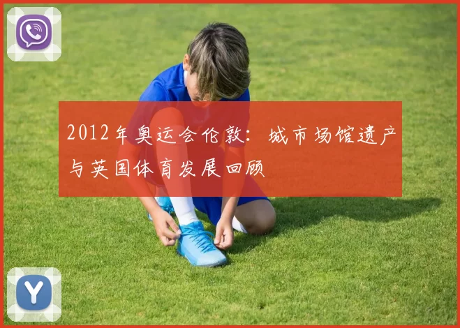 2012年奥运会伦敦：城市场馆遗产与英国体育发展回顾