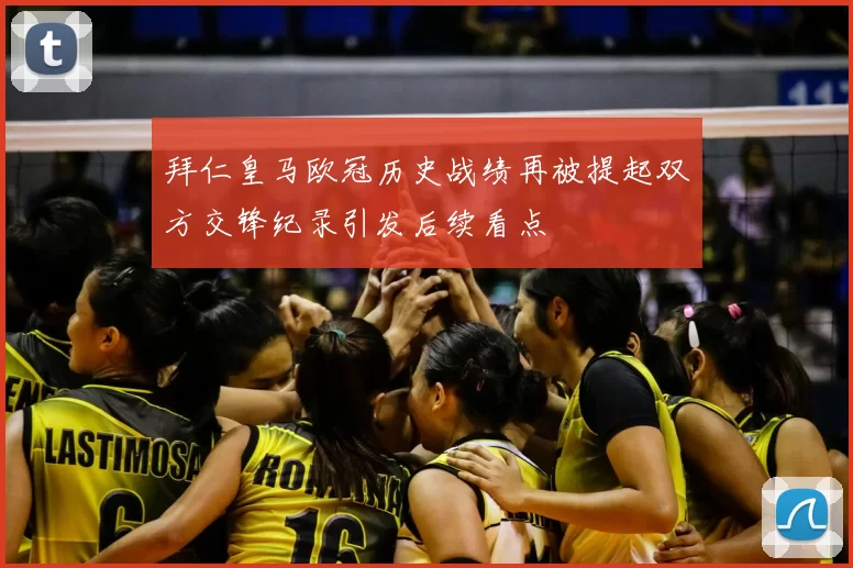 拜仁皇马欧冠历史战绩再被提起双方交锋纪录引发后续看点