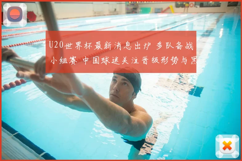 U20世界杯最新消息出炉 多队备战小组赛 中国球迷关注晋级形势与黑马表现