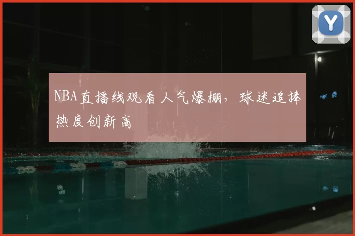 NBA直播线观看人气爆棚,球迷追捧热度创新高