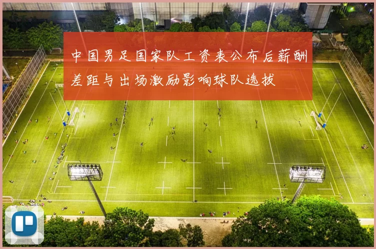 中国男足国家队工资表公布后薪酬差距与出场激励影响球队选拔