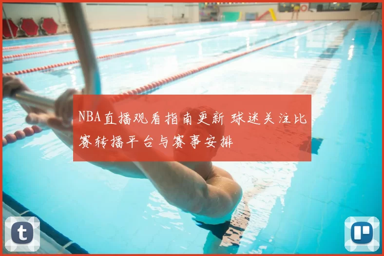 NBA直播观看指南更新 球迷关注比赛转播平台与赛事安排