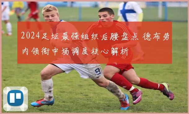 2024足坛最强组织后腰盘点 德布劳内领衔中场调度核心解析