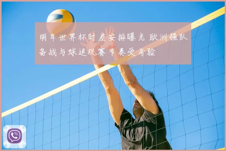 明年世界杯时差安排曝光 欧洲强队备战与球迷观赛节奏受考验