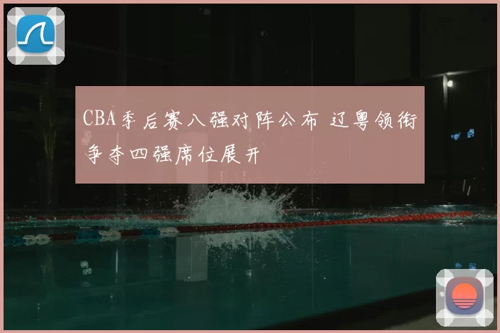 CBA季后赛八强对阵公布 辽粤领衔争夺四强席位展开