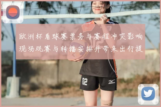 欧洲杯看球赛票务与赛程冲突影响现场观赛与转播安排并带来出行提示