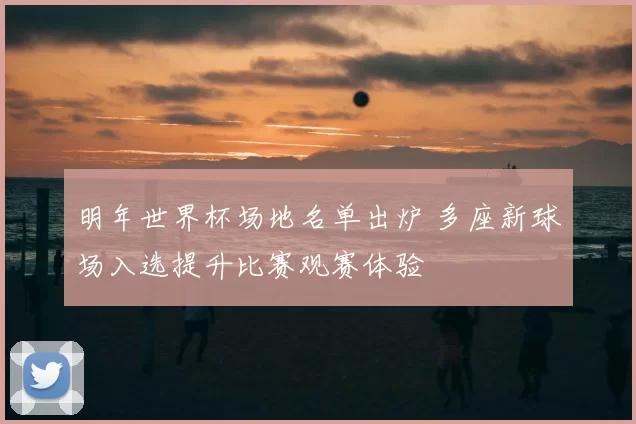 明年世界杯场地名单出炉 多座新球场入选提升比赛观赛体验