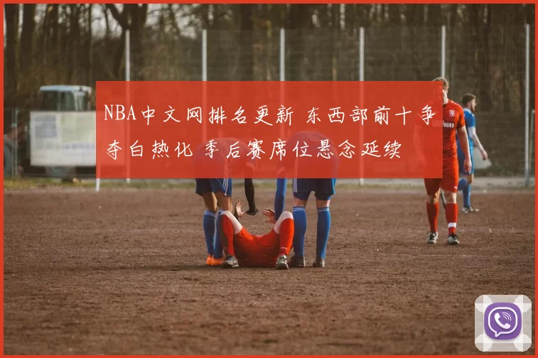 NBA中文网排名更新 东西部前十争夺白热化 季后赛席位悬念延续