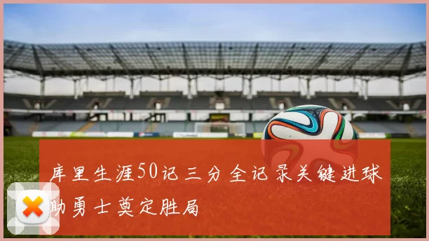 库里生涯50记三分全记录关键进球助勇士奠定胜局