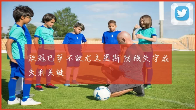 欧冠巴萨不敌尤文图斯 防线失守成失利关键