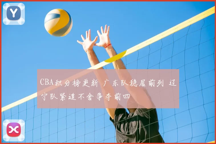 CBA积分榜更新 广东队稳居前列 辽宁队紧追不舍争夺前四