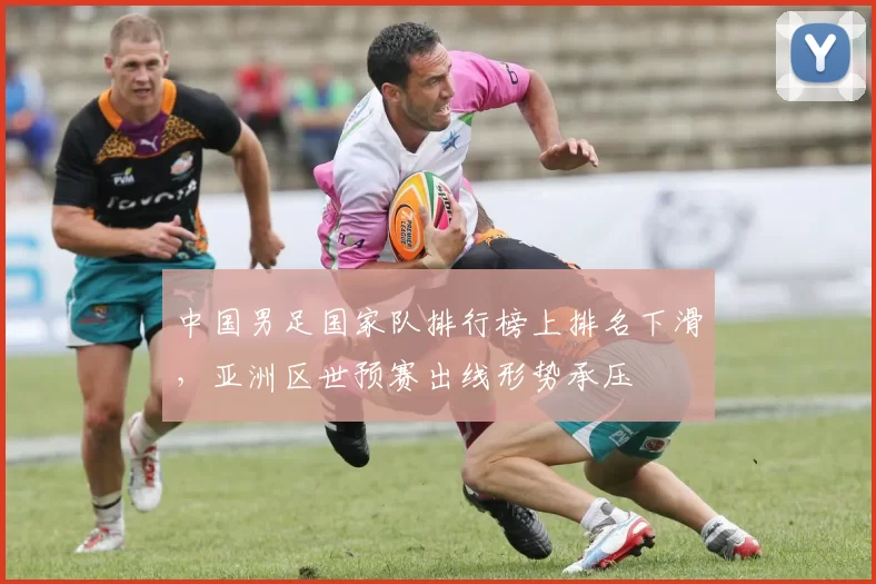 中国男足国家队排行榜上排名下滑,亚洲区世预赛出线形势承压