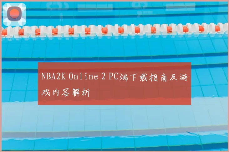 NBA2K Online 2 PC端下载指南及游戏内容解析
