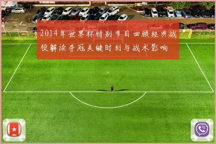 2014年世界杯特别节目回顾经典战役解读夺冠关键时刻与战术影响