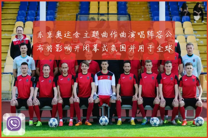东京奥运会主题曲作曲演唱阵容公布将影响开闭幕式氛围并用于全球传播