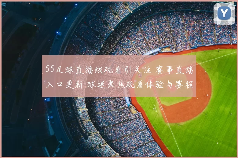 55足球直播线观看引关注 赛事直播入口更新 球迷聚焦观看体验与赛程信息