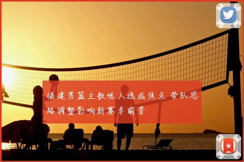 福建男篮主教练人选成焦点 带队思路调整影响新赛季前景