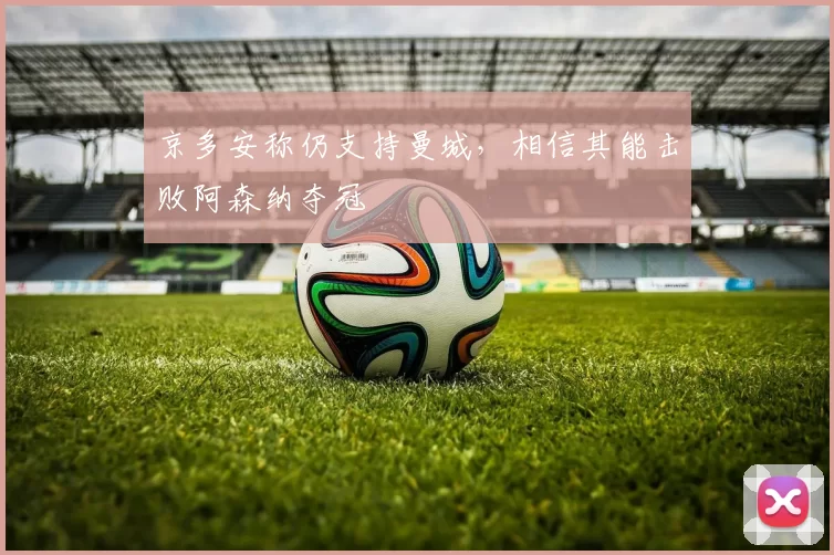 京多安称仍支持曼城，相信其能击败阿森纳夺冠