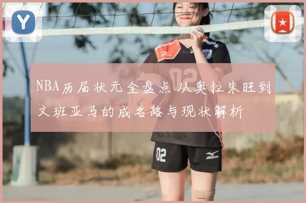 NBA历届状元全盘点 从奥拉朱旺到文班亚马的成名路与现状解析