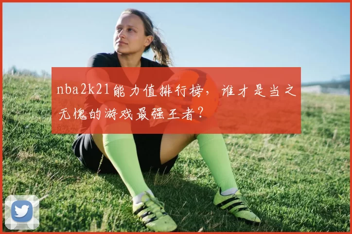 nba2k21能力值排行榜，谁才是当之无愧的游戏最强王者？