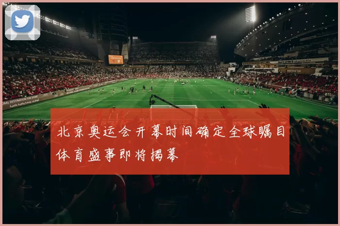 北京奥运会开幕时间确定全球瞩目体育盛事即将揭幕