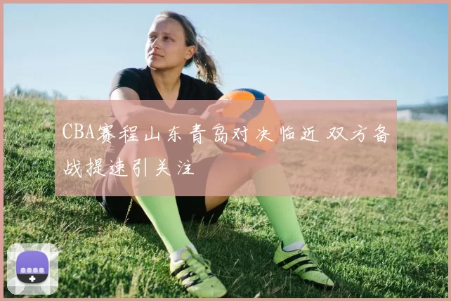 CBA赛程山东青岛对决临近 双方备战提速引关注
