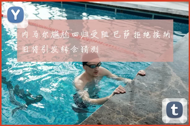 内马尔尴尬回归受阻 巴萨拒绝接纳旧将引发转会猜测