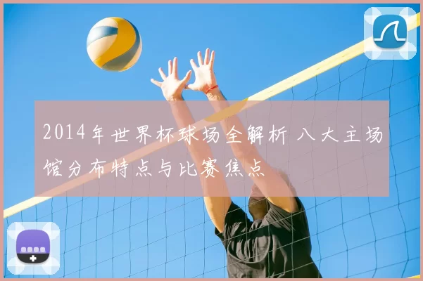 2014年世界杯球场全解析 八大主场馆分布特点与比赛焦点