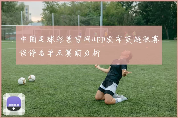 中国足球彩票官网app发布英超联赛伤停名单及赛前分析