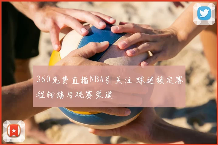 360免费直播NBA引关注 球迷锁定赛程转播与观赛渠道