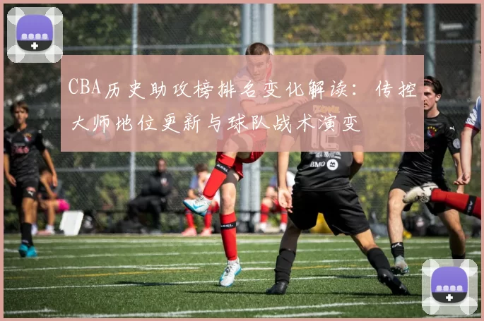 CBA历史助攻榜排名变化解读：传控大师地位更新与球队战术演变