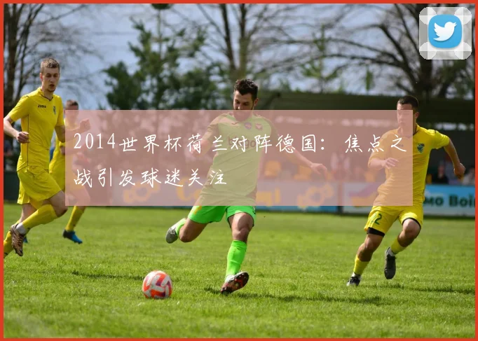 2014世界杯荷兰对阵德国：焦点之战引发球迷关注